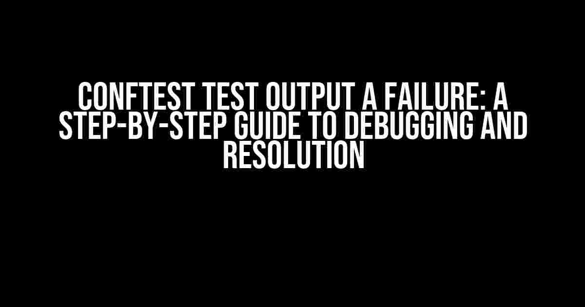 Conftest Test Output a FAILURE: A Step-by-Step Guide to Debugging and Resolution