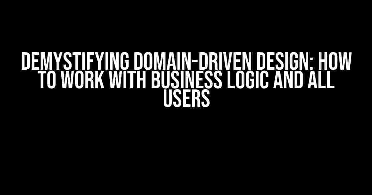 Demystifying Domain-Driven Design: How to Work with Business Logic and All Users