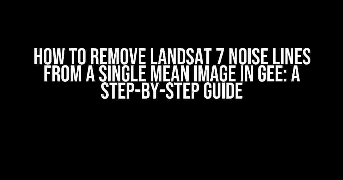 How to Remove Landsat 7 Noise Lines From a Single Mean Image in GEE: A Step-by-Step Guide