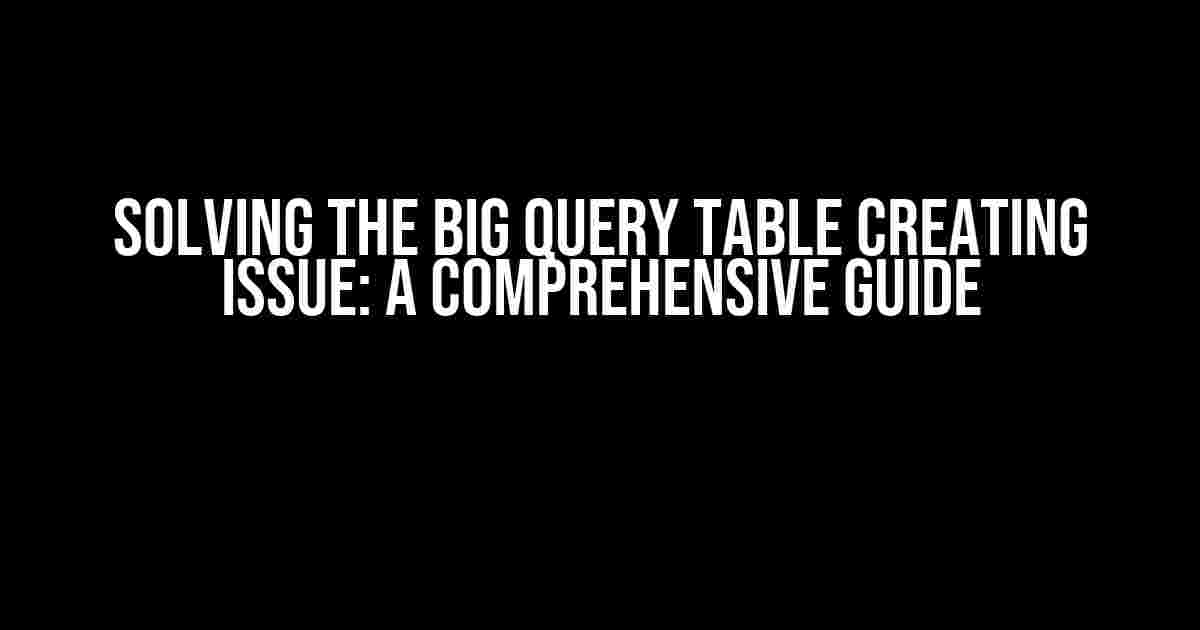 Solving the Big Query Table Creating Issue: A Comprehensive Guide