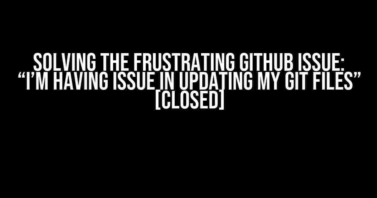 Solving the Frustrating GitHub Issue: “I’m Having Issue in Updating my Git Files” [Closed]