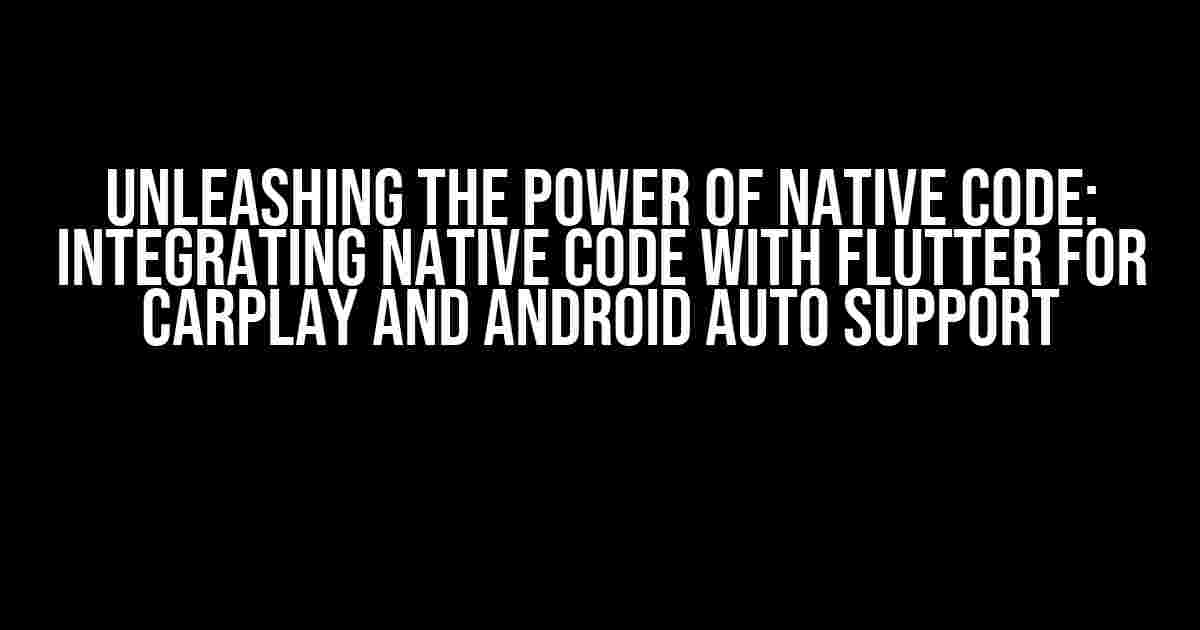 Unleashing the Power of Native Code: Integrating Native Code with Flutter for CarPlay and Android Auto Support