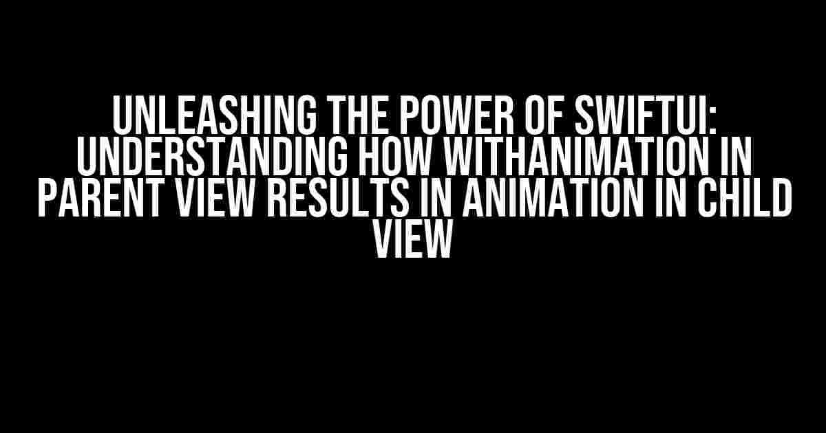 Unleashing the Power of SwiftUI: Understanding how withAnimation in Parent View Results in Animation in Child View