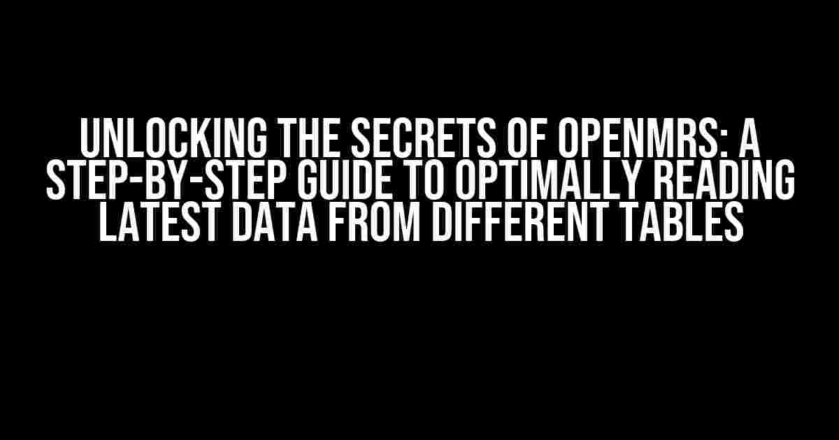 Unlocking the Secrets of OpenMRS: A Step-by-Step Guide to Optimally Reading Latest Data from Different Tables