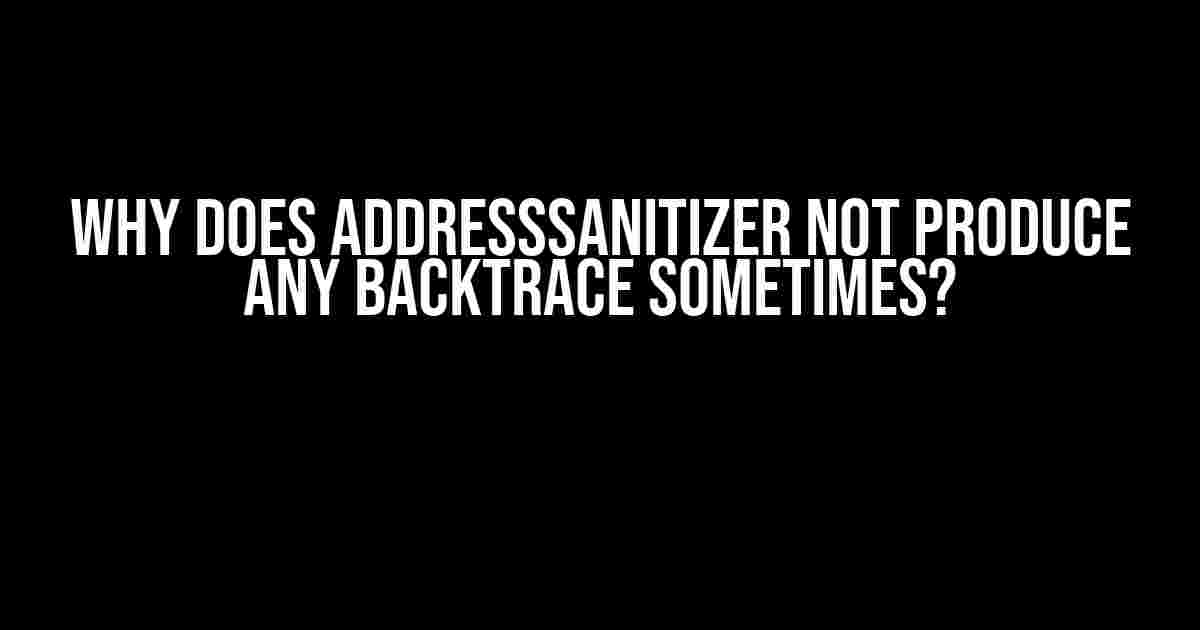 Why Does AddressSanitizer Not Produce Any Backtrace Sometimes?